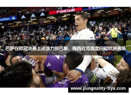 巴萨在欧冠决赛上逆袭力拼巴黎，梅西或将再度闪耀欧洲赛场