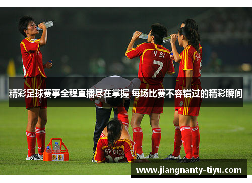 精彩足球赛事全程直播尽在掌握 每场比赛不容错过的精彩瞬间