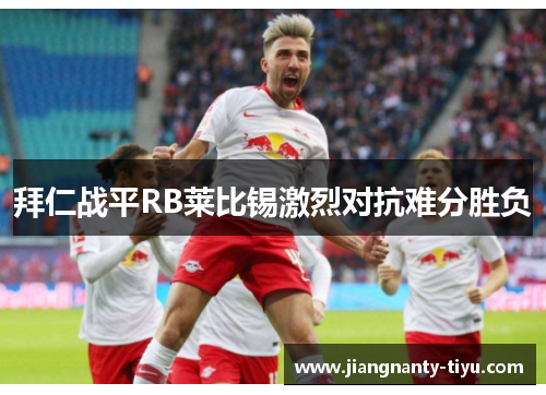 拜仁战平RB莱比锡激烈对抗难分胜负