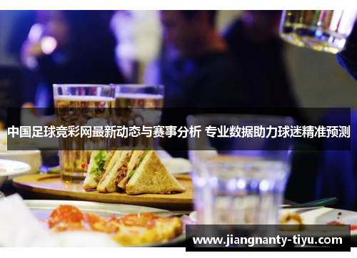 中国足球竞彩网最新动态与赛事分析 专业数据助力球迷精准预测