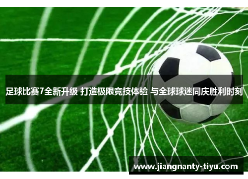 足球比赛7全新升级 打造极限竞技体验 与全球球迷同庆胜利时刻