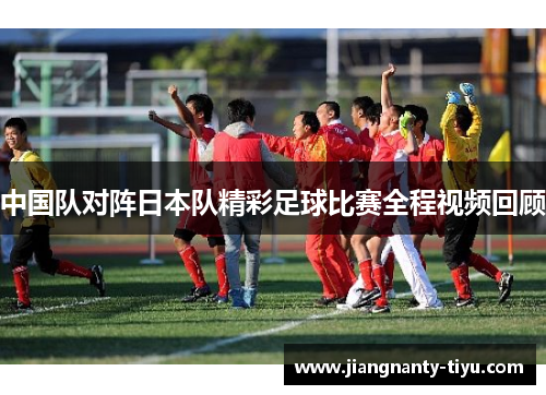 中国队对阵日本队精彩足球比赛全程视频回顾