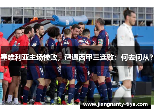 塞维利亚主场惨败，遭遇西甲三连败：何去何从？