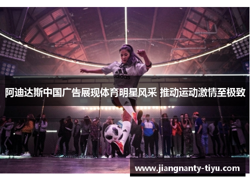 阿迪达斯中国广告展现体育明星风采 推动运动激情至极致