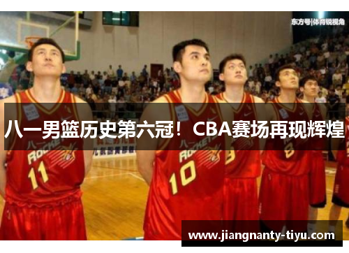 八一男篮历史第六冠！CBA赛场再现辉煌