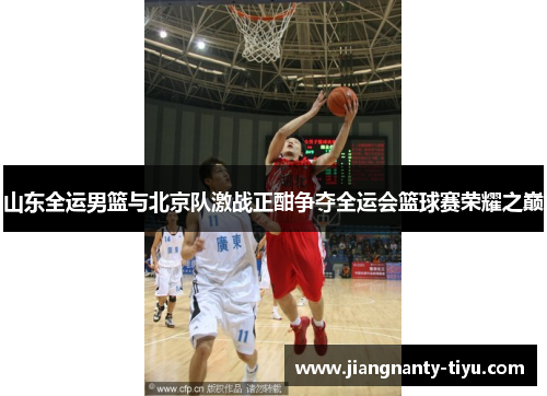 山东全运男篮与北京队激战正酣争夺全运会篮球赛荣耀之巅