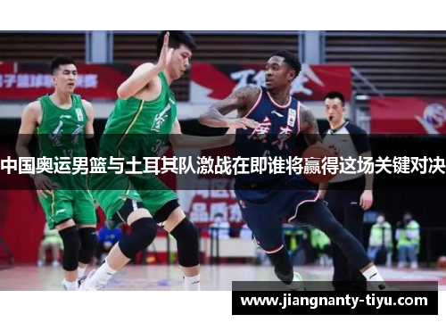 中国奥运男篮与土耳其队激战在即谁将赢得这场关键对决